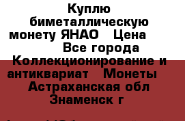 Куплю биметаллическую монету ЯНАО › Цена ­ 6 000 - Все города Коллекционирование и антиквариат » Монеты   . Астраханская обл.,Знаменск г.